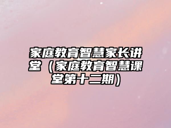 家庭教育智慧家長(zhǎng)講堂（家庭教育智慧課堂第十二期）