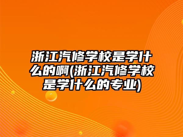 浙江汽修學校是學什么的啊(浙江汽修學校是學什么的專業(yè))