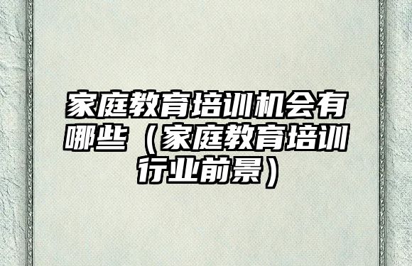 家庭教育培訓(xùn)機(jī)會(huì)有哪些（家庭教育培訓(xùn)行業(yè)前景）