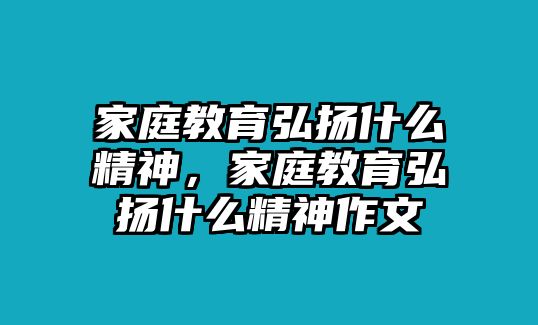 家庭教育弘揚什么精神，家庭教育弘揚什么精神作文