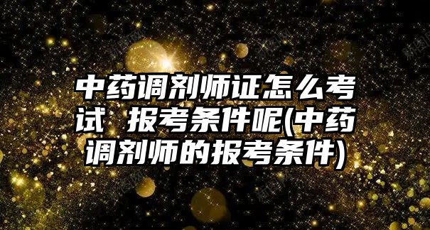 中藥調(diào)劑師證怎么考試 報(bào)考條件呢(中藥調(diào)劑師的報(bào)考條件)