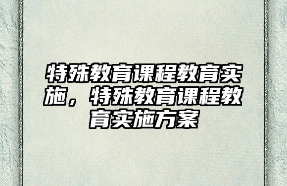 特殊教育課程教育實(shí)施，特殊教育課程教育實(shí)施方案