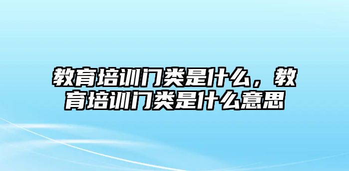 教育培訓(xùn)門類是什么，教育培訓(xùn)門類是什么意思