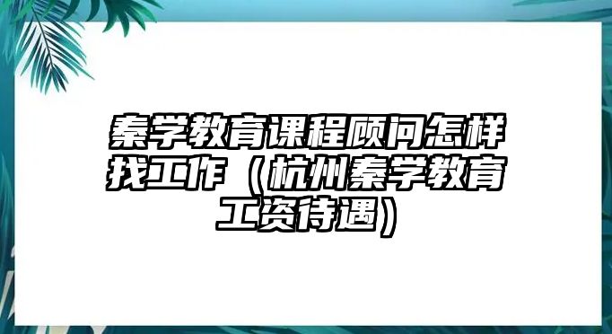 秦學(xué)教育課程顧問(wèn)怎樣找工作（杭州秦學(xué)教育工資待遇）