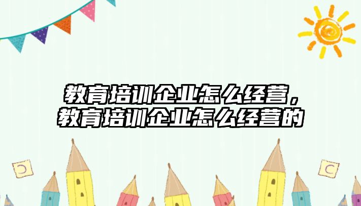 教育培訓(xùn)企業(yè)怎么經(jīng)營，教育培訓(xùn)企業(yè)怎么經(jīng)營的