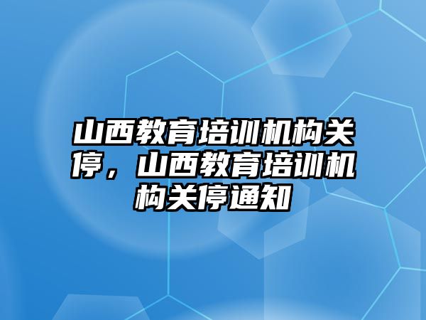 山西教育培訓(xùn)機構(gòu)關(guān)停，山西教育培訓(xùn)機構(gòu)關(guān)停通知