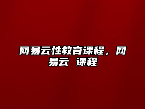 網(wǎng)易云性教育課程，網(wǎng)易云 課程