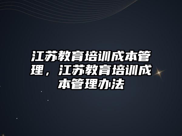 江蘇教育培訓(xùn)成本管理，江蘇教育培訓(xùn)成本管理辦法