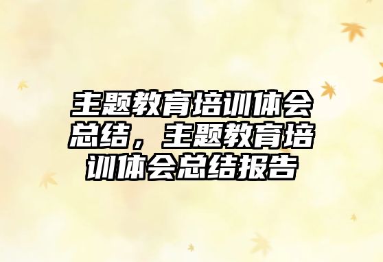 主題教育培訓(xùn)體會(huì)總結(jié)，主題教育培訓(xùn)體會(huì)總結(jié)報(bào)告