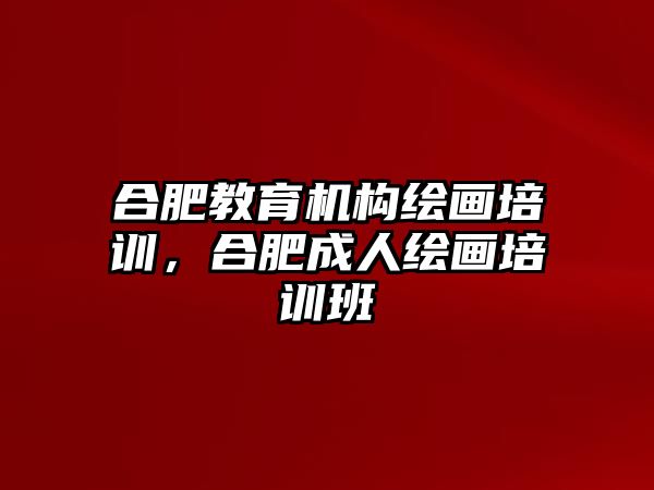 合肥教育機構繪畫培訓，合肥成人繪畫培訓班