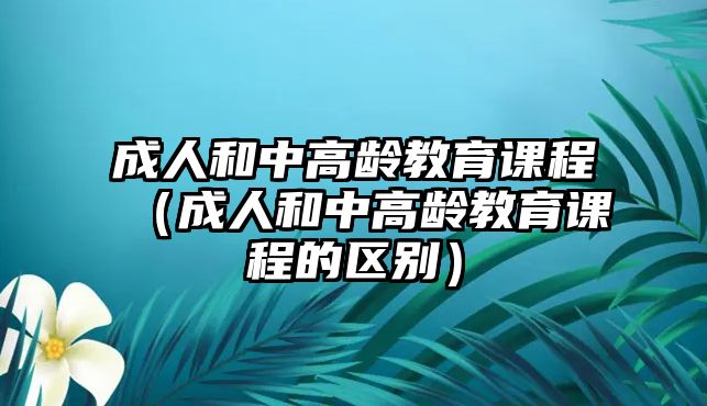 成人和中高齡教育課程（成人和中高齡教育課程的區(qū)別）