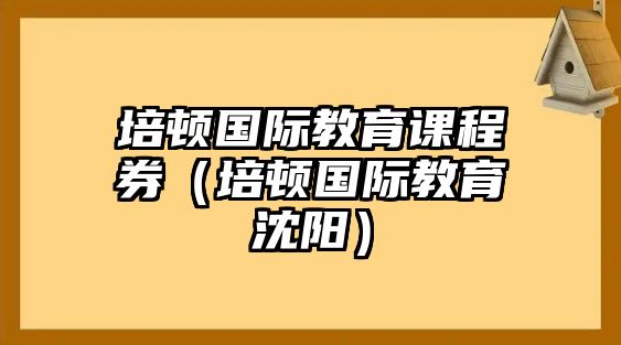 培頓國際教育課程券（培頓國際教育沈陽）