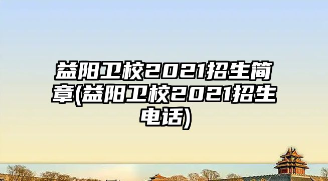 益陽(yáng)衛(wèi)校2021招生簡(jiǎn)章(益陽(yáng)衛(wèi)校2021招生電話)