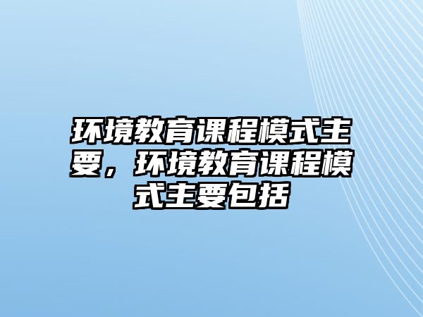 環(huán)境教育課程模式主要，環(huán)境教育課程模式主要包括