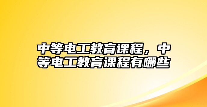 中等電工教育課程，中等電工教育課程有哪些