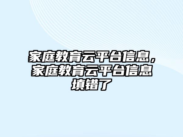 家庭教育云平臺信息，家庭教育云平臺信息填錯了