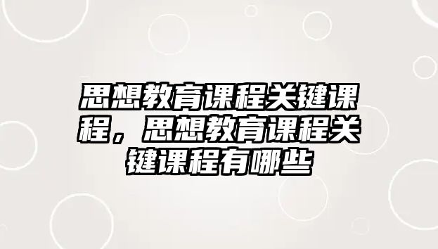 思想教育課程關鍵課程，思想教育課程關鍵課程有哪些