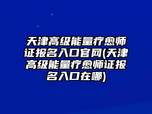 天津高級(jí)能量療愈師證報(bào)名入口官網(wǎng)(天津高級(jí)能量療愈師證報(bào)名入口在哪)