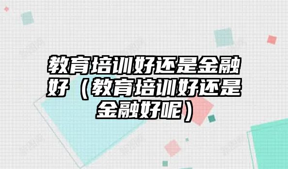 教育培訓(xùn)好還是金融好（教育培訓(xùn)好還是金融好呢）