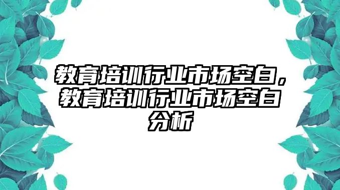 教育培訓(xùn)行業(yè)市場空白，教育培訓(xùn)行業(yè)市場空白分析