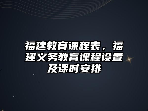 福建教育課程表，福建義務(wù)教育課程設(shè)置及課時(shí)安排