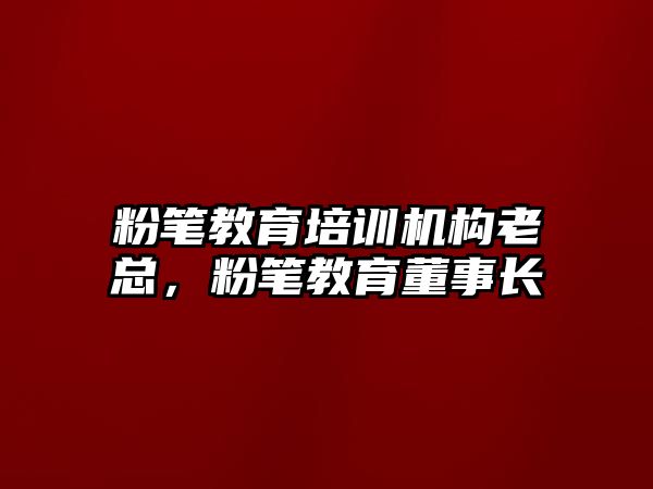 粉筆教育培訓(xùn)機構(gòu)老總，粉筆教育董事長