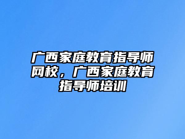 廣西家庭教育指導(dǎo)師網(wǎng)校，廣西家庭教育指導(dǎo)師培訓(xùn)