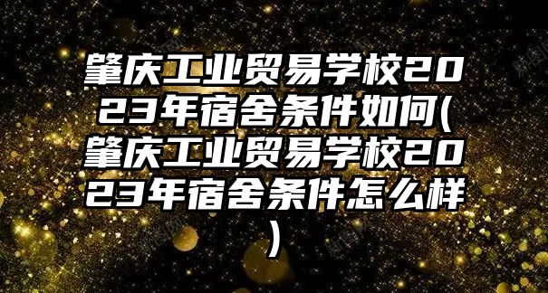 肇慶工業(yè)貿(mào)易學(xué)校2023年宿舍條件如何(肇慶工業(yè)貿(mào)易學(xué)校2023年宿舍條件怎么樣)