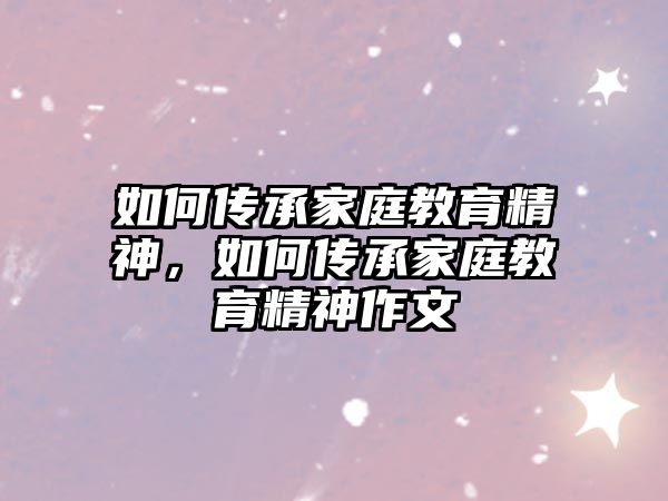 如何傳承家庭教育精神，如何傳承家庭教育精神作文