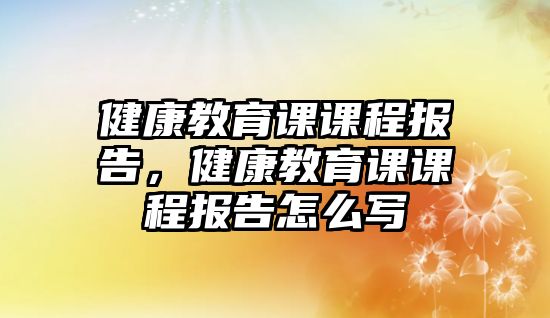 健康教育課課程報告，健康教育課課程報告怎么寫