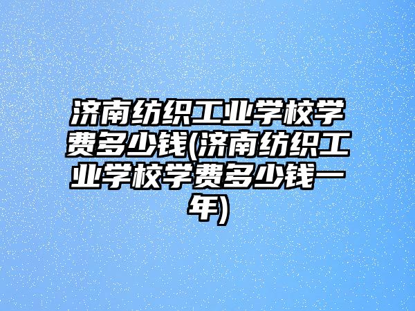 濟南紡織工業(yè)學校學費多少錢(濟南紡織工業(yè)學校學費多少錢一年)