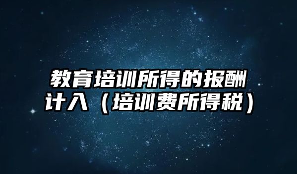 教育培訓(xùn)所得的報酬計入（培訓(xùn)費所得稅）