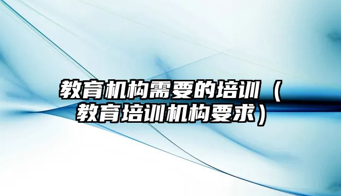 教育機(jī)構(gòu)需要的培訓(xùn)（教育培訓(xùn)機(jī)構(gòu)要求）