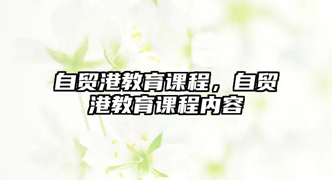 自貿(mào)港教育課程，自貿(mào)港教育課程內(nèi)容