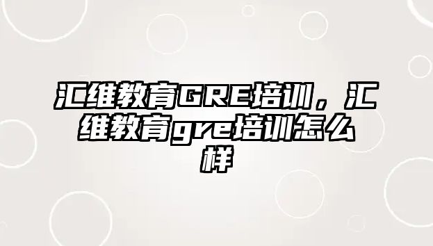 匯維教育GRE培訓(xùn)，匯維教育gre培訓(xùn)怎么樣