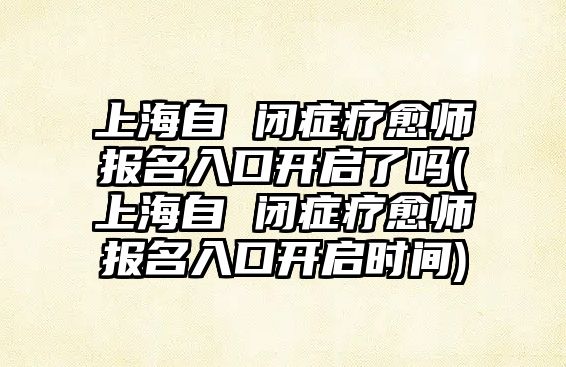 上海自 閉癥療愈師報名入口開啟了嗎(上海自 閉癥療愈師報名入口開啟時間)