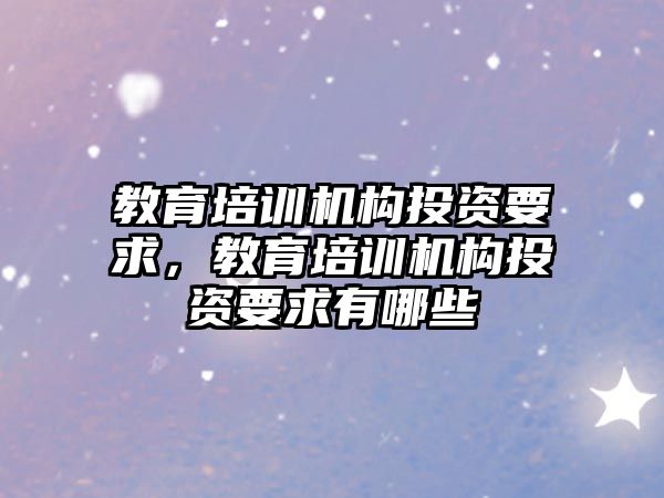 教育培訓機構(gòu)投資要求，教育培訓機構(gòu)投資要求有哪些