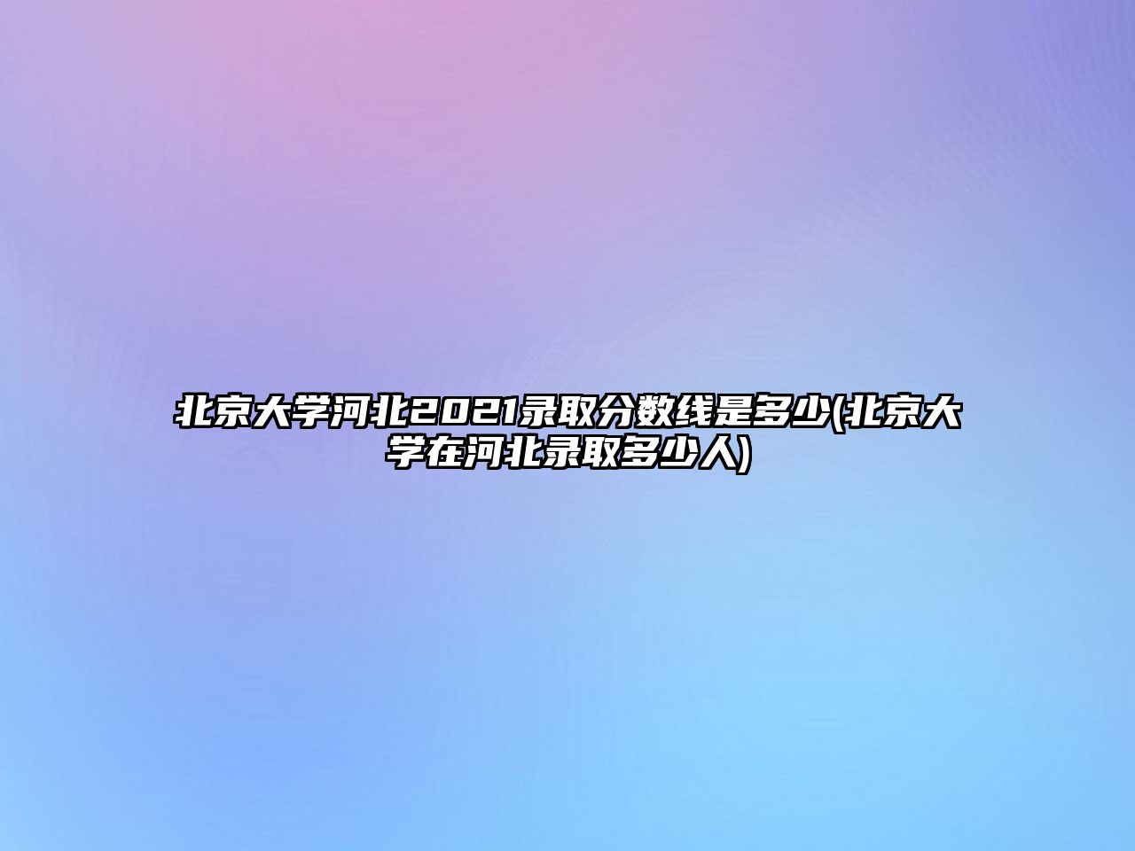 北京大學河北2021錄取分數(shù)線是多少(北京大學在河北錄取多少人)