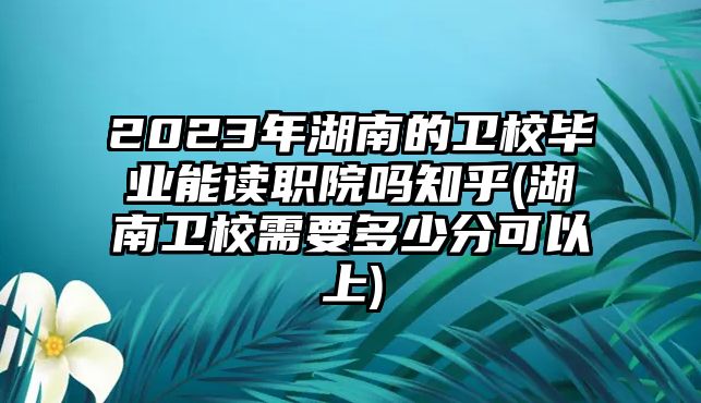 2023年湖南的衛(wèi)校畢業(yè)能讀職院嗎知乎(湖南衛(wèi)校需要多少分可以上)