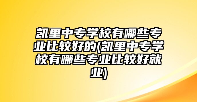 凱里中專學(xué)校有哪些專業(yè)比較好的(凱里中專學(xué)校有哪些專業(yè)比較好就業(yè))