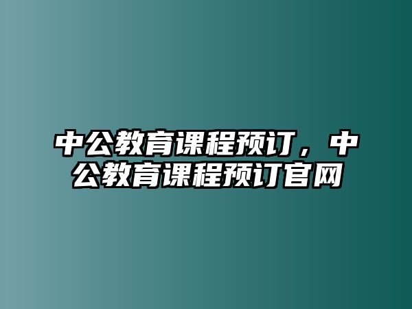 中公教育課程預(yù)訂，中公教育課程預(yù)訂官網(wǎng)