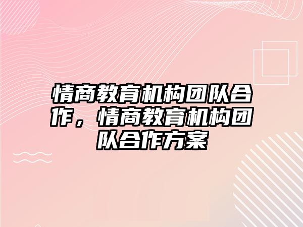 情商教育機構(gòu)團隊合作，情商教育機構(gòu)團隊合作方案