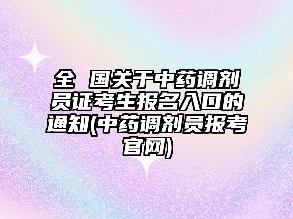 全 國(guó)關(guān)于中藥調(diào)劑員證考生報(bào)名入口的通知(中藥調(diào)劑員報(bào)考官網(wǎng))