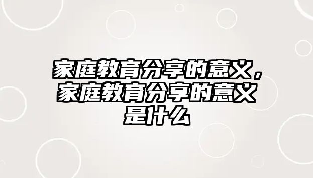 家庭教育分享的意義，家庭教育分享的意義是什么