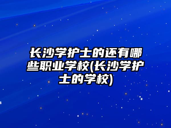 長沙學護士的還有哪些職業(yè)學校(長沙學護士的學校)