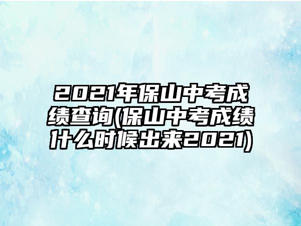 2021年保山中考成績(jī)查詢(保山中考成績(jī)什么時(shí)候出來2021)