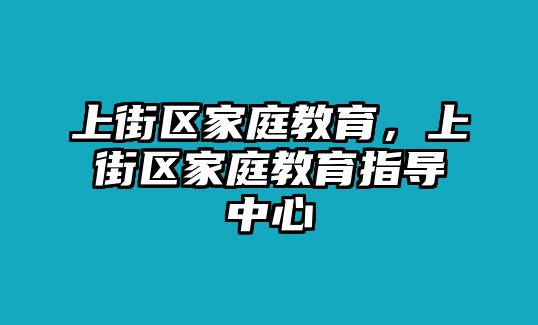 上街區(qū)家庭教育，上街區(qū)家庭教育指導(dǎo)中心