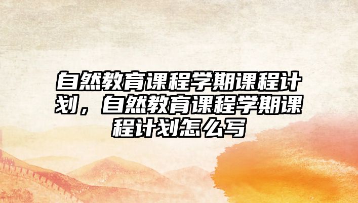 自然教育課程學(xué)期課程計(jì)劃，自然教育課程學(xué)期課程計(jì)劃怎么寫