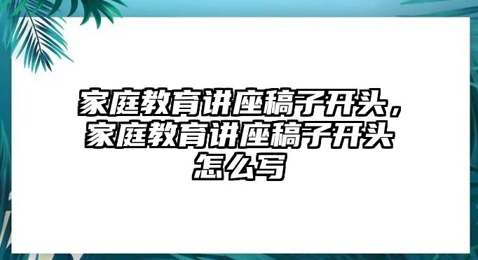 家庭教育講座稿子開頭，家庭教育講座稿子開頭怎么寫