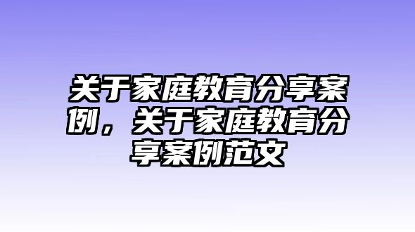 關(guān)于家庭教育分享案例，關(guān)于家庭教育分享案例范文